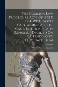 Common Law Procedure Acts of 1852 & 1854, With Notes Containing All the Cases Either Already Expressly Decided On Or Tending to Elucidate Them