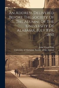 Address Delivered Before The Society Of The Alumni Of The University Of Alabama, July 8th, 1850