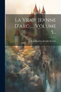 Vraie Jeanne D'arc ..., Volume 5...