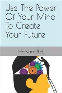 Use The Power Of Your Mind To Create Your Future