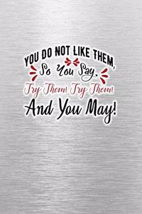 YOU DO NOT LIKE THEM, So You Say. Try Them! Try Them! And You May!