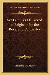 Six Lectures Delivered at Brighton by the Reverend Dr. Bayley