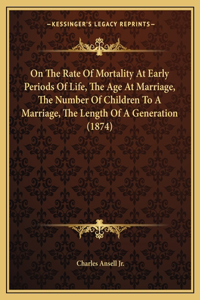 On The Rate Of Mortality At Early Periods Of Life, The Age At Marriage, The Number Of Children To A Marriage, The Length Of A Generation (1874)