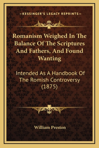 Romanism Weighed In The Balance Of The Scriptures And Fathers, And Found Wanting