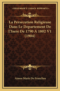 La Persecution Religieuse Dans Le Departement De L'Isere De 1790 A 1802 V1 (1904)