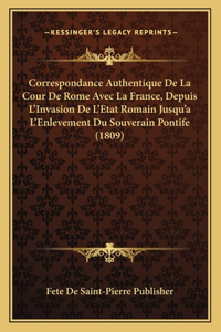 Correspondance Authentique De La Cour De Rome Avec La France, Depuis L'Invasion De L'Etat Romain Jusqu'a L'Enlevement Du Souverain Pontife (1809)