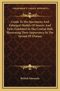 Guide To The Specimens And Enlarged Models Of Insects And Ticks Exhibited In The Central Hall, Illustrating Their Importance In The Spread Of Disease