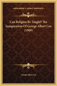 Can Religion Be Taught? The Inauguration Of George Albert Coe (1909)