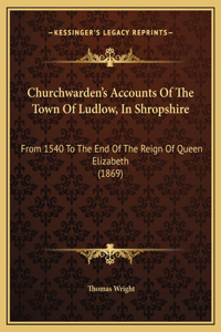 Churchwarden's Accounts Of The Town Of Ludlow, In Shropshire