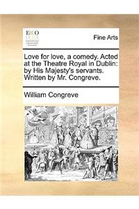 Love for Love, a Comedy. Acted at the Theatre Royal in Dublin: By His Majesty's Servants. Written by Mr. Congreve.