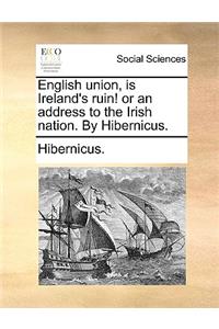 English Union, Is Ireland's Ruin! or an Address to the Irish Nation. by Hibernicus.