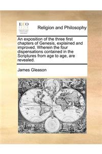An exposition of the three first chapters of Genesis, explained and improved. Wherein the four dispensations contained in the Scriptures from age to age, are revealed.