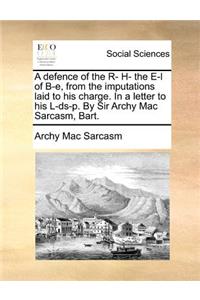 A defence of the R- H- the E-l of B-e, from the imputations laid to his charge. In a letter to his L-ds-p. By Sir Archy Mac Sarcasm, Bart.