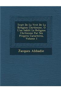 Trait� De La V�rit� De La Religion Chr�tienne, O� L'on �tablit La Religion Chr�tienne Par Ses Propres Caracteres, Volume 1