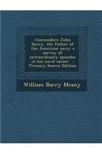 Commodore John Barry, the Father of the American Navy; A Survey of Extraordinary Episodes in His Naval Career