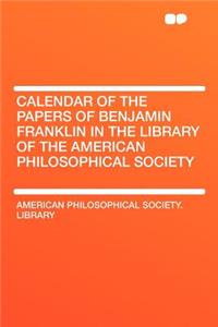 Calendar of the Papers of Benjamin Franklin in the Library of the American Philosophical Society