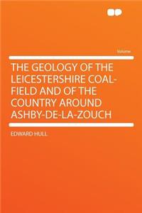 The Geology of the Leicestershire Coal-Field and of the Country Around Ashby-De-La-Zouch