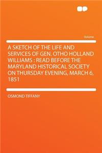 A Sketch of the Life and Services of Gen. Otho Holland Williams: Read Before the Maryland Historical Society on Thursday Evening, March 6, 1851