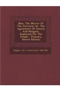 Man, the Mirror of the Universe; Or, the Agreement of Science and Religion, Explained for the People