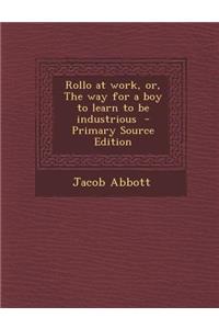 Rollo at Work, Or, the Way for a Boy to Learn to Be Industrious - Primary Source Edition