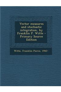 Vector Measures and Stochastic Integration, by Franklin P. Witte - Primary Source Edition