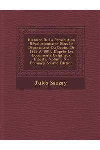 Histoire de La Persecution Revolutionnaire Dans Le Department Du Doubs, de 1789 a 1801, D'Apres Les Documents Originaux Inedits, Volume 5