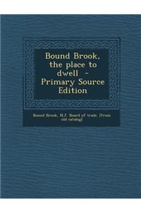 Bound Brook, the Place to Dwell - Primary Source Edition