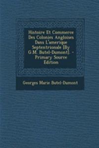 Histoire Et Commerce Des Colonies Angloises Dans L'Amerique Septentrionale [By G.M. Butel-Dumont]. - Primary Source Edition