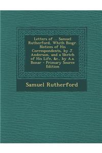 Letters of ... Samuel Rutherford, Whith Biogr. Notices of His Correspondents, by J. Anderson, and a Sketch of His Life, &C., by A.A. Bonar