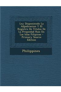 Ley Disponiendo La Adjudicacion y El Registro de Titulos de La Propiedad Raiz En Las Islas Filipinas