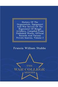 History of the Organization, Equipment and War Service of the Reginment of Bengal Artillery, Compiled from Published Works, Official Records and Various Private Sources, Volume 2 - War College Series