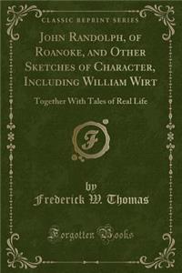John Randolph, of Roanoke, and Other Sketches of Character, Including William Wirt