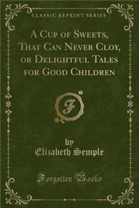 A Cup of Sweets, That Can Never Cloy, or Delightful Tales for Good Children (Classic Reprint)