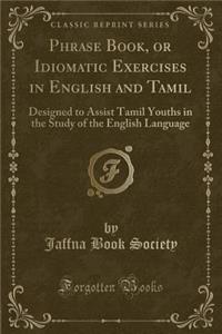 Phrase Book, or Idiomatic Exercises in English and Tamil: Designed to Assist Tamil Youths in the Study of the English Language (Classic Reprint)