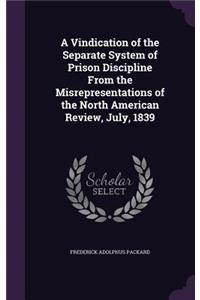 A Vindication of the Separate System of Prison Discipline From the Misrepresentations of the North American Review, July, 1839