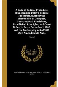 A Code of Federal Procedure. (Superseding Detsy's Federal Procedure.) Embodying Enactments of Congress, Constitutional Provisions, Established Principles, and Court Rules, in Force December 1, 1906, and the Bankruptcy Act of 1898, With Amendments A