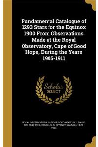 Fundamental Catalogue of 1293 Stars for the Equinox 1900 From Observations Made at the Royal Observatory, Cape of Good Hope, During the Years 1905-1911