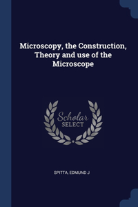 Microscopy, the Construction, Theory and use of the Microscope