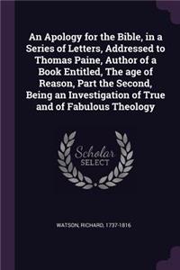 Apology for the Bible, in a Series of Letters, Addressed to Thomas Paine, Author of a Book Entitled, The age of Reason, Part the Second, Being an Investigation of True and of Fabulous Theology