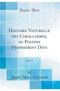 Histoire Naturelle Des Coralliaires, Ou Polypes Proprement Dits, Vol. 3 (Classic Reprint)