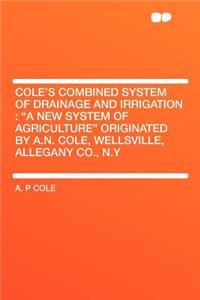 Cole's Combined System of Drainage and Irrigation: A New System of Agriculture Originated by A.N. Cole, Wellsville, Allegany Co., N.y