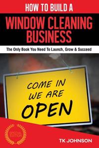 How to Build a Window Cleaning Business: The Only Book You Need to Launch, Grow & Succeed