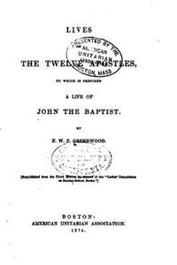 Lives of the Twelve Apostles, to Which Is Prefixed a Life of John the Baptist