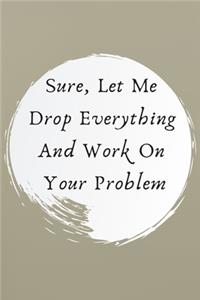 Sure, Let Me Drop Everything and Work On Your Problem.