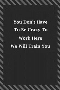 You Don't Have To Be Crazy To Work Here We Will Train You