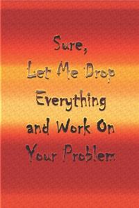 Sure, Let Me Drop Everything and Work On Your Problem