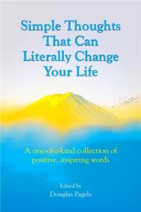 Simple Thoughts That Can Literally Change Your Life: A One-Of-A-Kind Collection of Positive, Inspiring Words