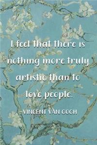 I Feel That There Is Nothing More Truly Artistic Than To Love People. Vincent Van Gogh