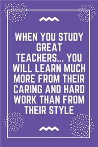 When you study great teachers... you will learn much more from their caring and hard work than from their style