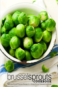 Brussel Sprouts Cookbook: Delicious Brussel Sprouts Recipes in a Simple Brussel Sprouts Cookbook